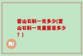 霍山石斛一克多少(霍山石斛一克重量是多少？)