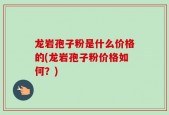 龙岩孢子粉是什么价格的(龙岩孢子粉价格如何？)
