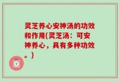 灵芝养心安神汤的功效和作用(灵芝汤：可安神养心，具有多种功效。)