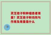 灵芝孢子粉肿瘤患者用量？灵芝孢子粉功效与作用及用量是什么