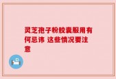 灵芝孢子粉胶囊服用有何忌讳 这些情况要注意