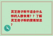 灵芝孢子粉不适合什么样的人群食用？？了解灵芝孢子粉的使用禁忌？