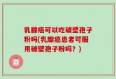 乳腺癌可以吃破壁孢子粉吗(乳腺癌患者可服用破壁孢子粉吗？)