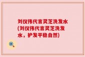 刘仪伟代言灵芝洗发水(刘仪伟代言灵芝洗发水，护发平稳自然)