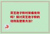 灵芝孢子粉对背痛有效吗？探讨灵芝孢子粉的功效及使用方法？