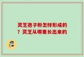 灵芝孢子粉怎样形成的？灵芝从哪里长出来的