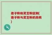 孢子粉和灵芝粉区别(孢子粉与灵芝粉的异同)