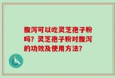 腹泻可以吃灵芝孢子粉吗？灵芝孢子粉对腹泻的功效及使用方法？