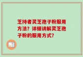 芝持者灵芝孢子粉服用方法？详细讲解灵芝孢子粉的服用方式？