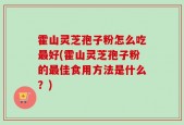 霍山灵芝孢子粉怎么吃最好(霍山灵芝孢子粉的最佳食用方法是什么？)