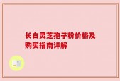 长白灵芝孢子粉价格及购买指南详解