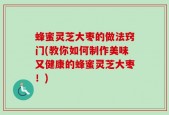 蜂蜜灵芝大枣的做法窍门(教你如何制作美味又健康的蜂蜜灵芝大枣！)