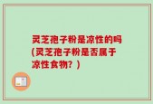 灵芝孢子粉是凉性的吗(灵芝孢子粉是否属于凉性食物？)