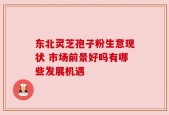 东北灵芝孢子粉生意现状 市场前景好吗有哪些发展机遇