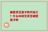 破壁灵芝孢子粉代加工？什么叫双芝灵芝破壁孢子粉
