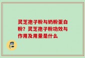灵芝孢子粉与奶粉蛋白粉？灵芝孢子粉功效与作用及用量是什么
