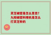 灵芝破壁是怎么意思？九阳破壁料理机是怎么打灵芝粉的