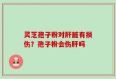 灵芝孢子粉对肝脏有损伤？孢子粉会伤肝吗