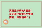 灵芝孢子粉4大要素(灵芝孢子粉的4个关键要素，你知道吗？)