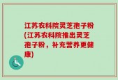 江苏农科院灵芝孢子粉(江苏农科院推出灵芝孢子粉，补充营养更健康)