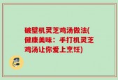 破壁机灵芝鸡汤做法(健康美味：手打机灵芝鸡汤让你爱上烹饪)