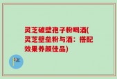 灵芝破壁孢子粉喝酒(灵芝壁垒粉与酒：搭配效果养颜佳品)
