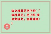 森之林灵芝孢子粉(「森林灵芝」孢子粉-提高免疫力，滋养健康！)