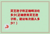 灵芝孢子粉正确喝法吃多少(正确使用灵芝孢子粉，建议每次摄入多少？)