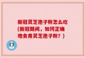 新冠灵芝孢子粉怎么吃(新冠期间，如何正确地食用灵芝孢子粉？)