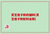 灵芝孢子粉的辅料(灵芝孢子粉配料选取)