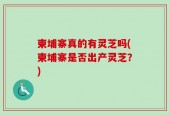 柬埔寨真的有灵芝吗(柬埔寨是否出产灵芝？)