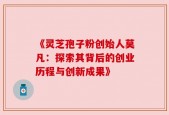 《灵芝孢子粉创始人莫凡：探索其背后的创业历程与创新成果》