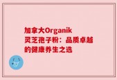 加拿大Organik灵芝孢子粉：品质卓越的健康养生之选