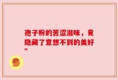 孢子粉的苦涩滋味，竟隐藏了意想不到的美好”