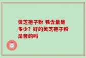 灵芝孢子粉 铁含量是多少？好的灵芝孢子粉是苦的吗