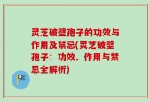 灵芝破壁孢子的功效与作用及禁忌(灵芝破壁孢子：功效、作用与禁忌全解析)