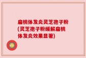 扁桃体发炎灵芝孢子粉(灵芝孢子粉缓解扁桃体发炎效果显著)