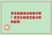 灵芝反面有没有孢子粉？灵芝片和灵芝孢子粉的区别