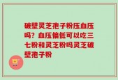 破壁灵芝孢子粉压血压吗？血压偏低可以吃三七粉和灵芝粉吗灵芝破壁孢子粉