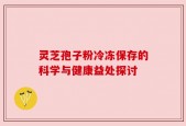 灵芝孢子粉冷冻保存的科学与健康益处探讨