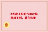 2克孢子粉的作用让你意想不到，就在这里