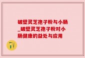 破壁灵芝孢子粉与小肠_破壁灵芝孢子粉对小肠健康的益处与应用