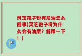 灵芝孢子粉有层油怎么回事(灵芝孢子粉为什么会有油层？解释一下！)