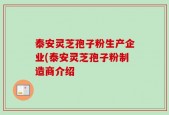 泰安灵芝孢子粉生产企业(泰安灵芝孢子粉制造商介绍