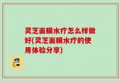 灵芝面膜水疗怎么样做好(灵芝面膜水疗的使用体验分享)