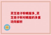 灵芝孢子粉眼屎多_灵芝孢子粉对眼屎的多重功效解析