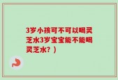 3岁小孩可不可以喝灵芝水3岁宝宝能不能喝灵芝水？)