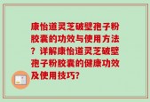 康怡道灵芝破壁孢子粉胶囊的功效与使用方法？详解康怡道灵芝破壁孢子粉胶囊的健康功效及使用技巧？
