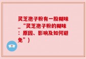 灵芝孢子粉有一股糊味_“灵芝孢子粉的糊味：原因、影响及如何避免”)