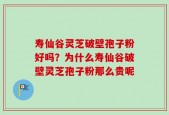 寿仙谷灵芝破壁孢子粉好吗？为什么寿仙谷破壁灵芝孢子粉那么贵呢